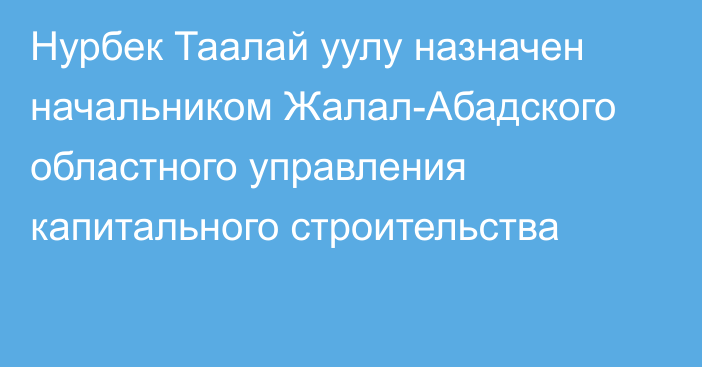 Нурбек Таалай уулу назначен начальником Жалал-Абадского областного управления капитального строительства