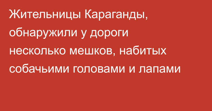 Жительницы Караганды, обнаружили у дороги несколько мешков, набитых собачьими головами и лапами