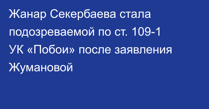 Жанар Секербаева стала подозреваемой по ст. 109-1 УК «Побои» после заявления Жумановой