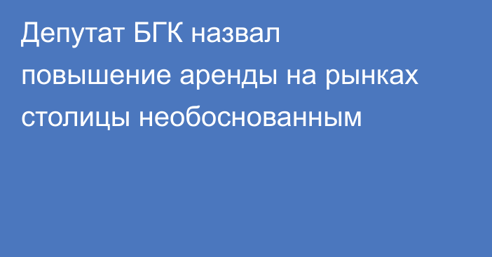 Депутат БГК назвал повышение аренды на рынках столицы необоснованным