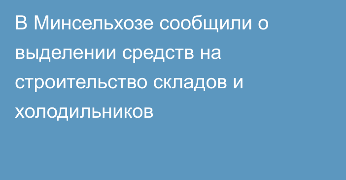 В Минсельхозе сообщили о выделении средств на строительство складов и холодильников