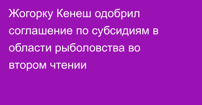 Жогорку Кенеш одобрил соглашение по субсидиям в области рыболовства во втором чтении