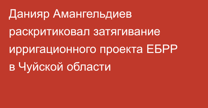 Данияр Амангельдиев раскритиковал затягивание ирригационного проекта ЕБРР в Чуйской области