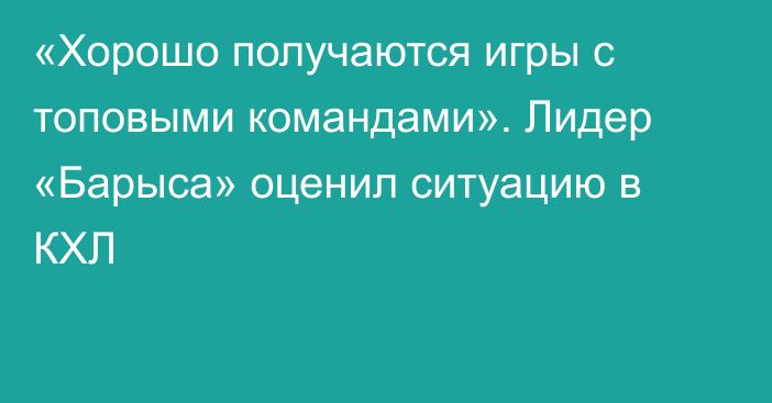 «Хорошо получаются игры с топовыми командами». Лидер «Барыса» оценил ситуацию в КХЛ