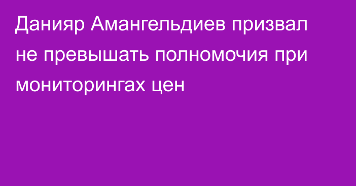 Данияр Амангельдиев призвал не превышать полномочия при мониторингах цен