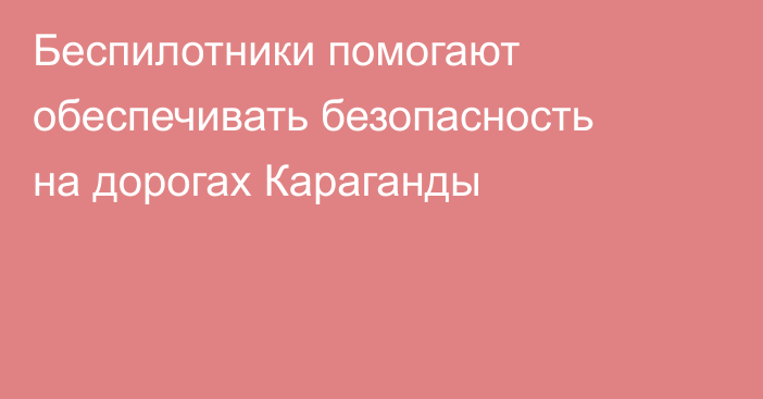 Беспилотники помогают обеспечивать безопасность на дорогах Караганды