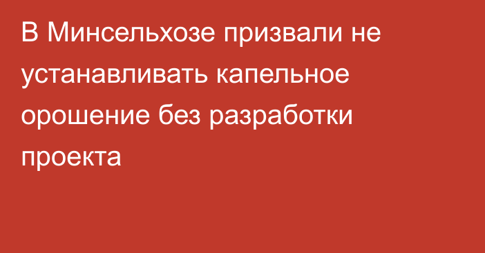 В Минсельхозе призвали не устанавливать капельное орошение без разработки проекта
