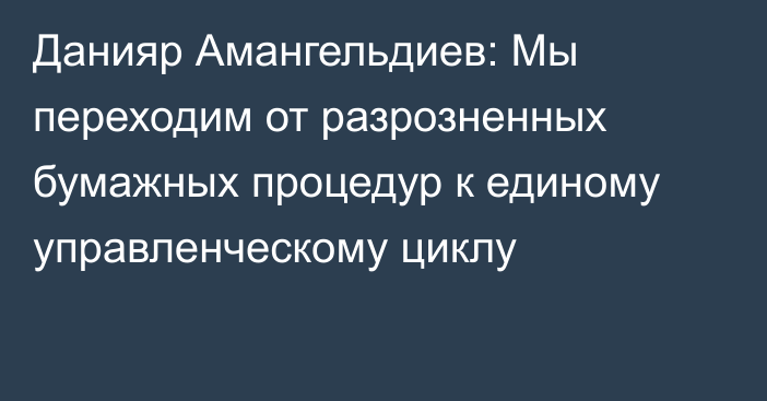 Данияр Амангельдиев: Мы переходим от разрозненных бумажных процедур к единому управленческому циклу