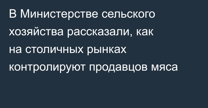 В Министерстве сельского хозяйства рассказали, как на столичных рынках контролируют продавцов мяса