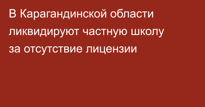 В Карагандинской области ликвидируют частную школу за отсутствие лицензии