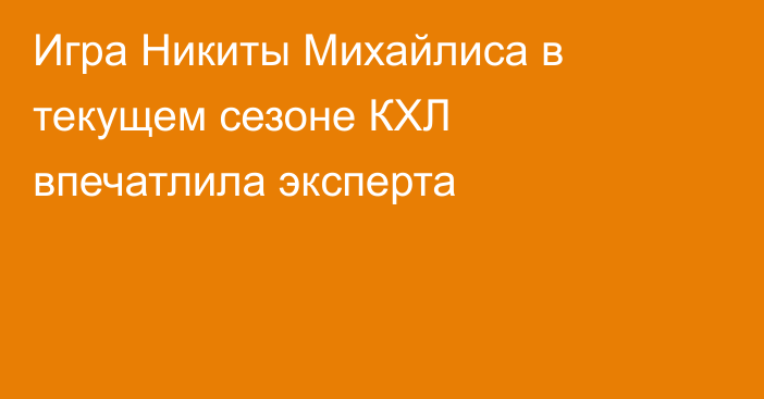 Игра Никиты Михайлиса в текущем сезоне КХЛ впечатлила эксперта