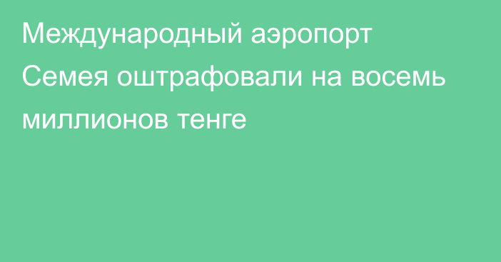 Международный аэропорт Семея оштрафовали на восемь миллионов тенге