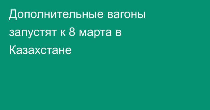 Дополнительные вагоны запустят к 8 марта в Казахстане