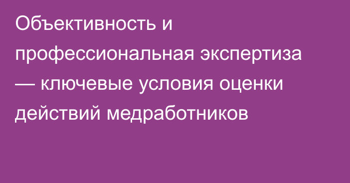 Объективность и профессиональная экспертиза — ключевые условия оценки действий медработников