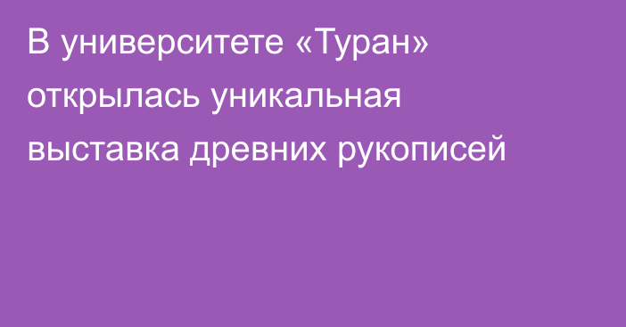 В университете «Туран» открылась уникальная выставка древних рукописей