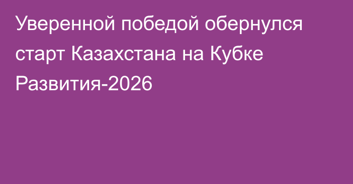 Уверенной победой обернулся старт Казахстана на Кубке Развития-2026
