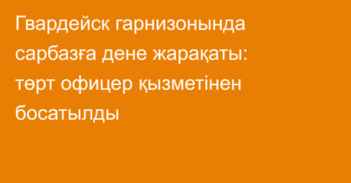 Гвардейск гарнизонында сарбазға дене жарақаты: төрт офицер қызметінен босатылды