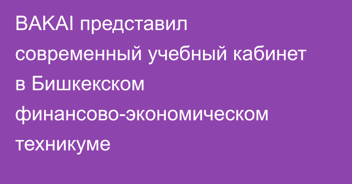 BAKAI представил современный учебный кабинет в Бишкекском финансово-экономическом техникуме