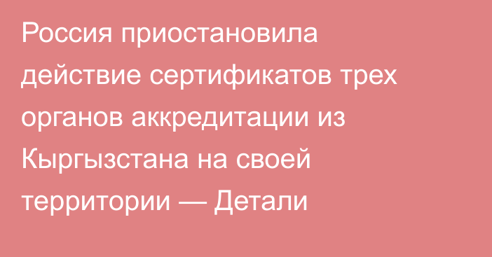Россия приостановила действие сертификатов трех органов аккредитации из Кыргызстана  на своей территории — Детали