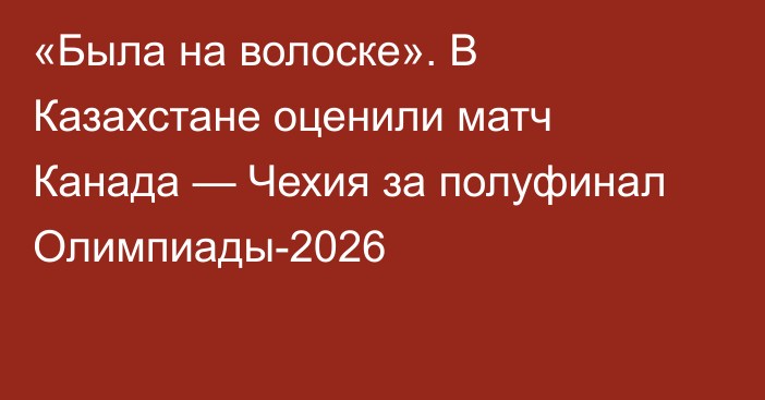 «Была на волоске». В Казахстане оценили матч Канада — Чехия за полуфинал Олимпиады-2026