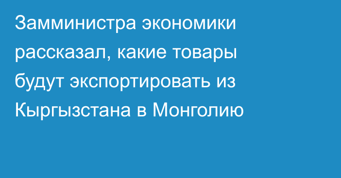 Замминистра экономики рассказал, какие товары будут экспортировать из Кыргызстана в Монголию