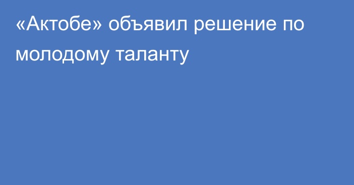 «Актобе» объявил решение по молодому таланту