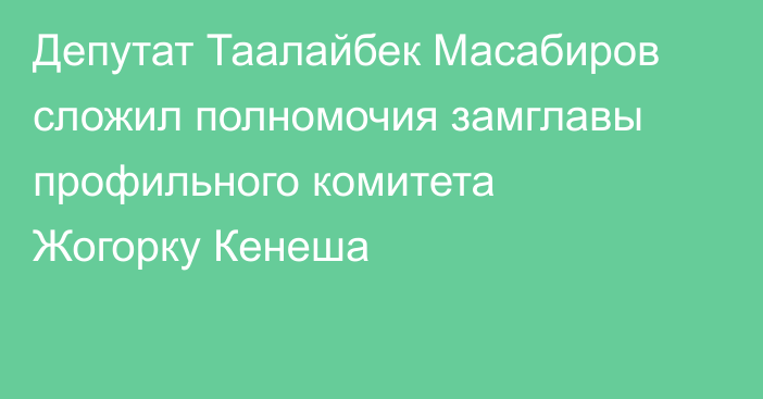 Депутат Таалайбек Масабиров сложил полномочия замглавы профильного комитета Жогорку Кенеша