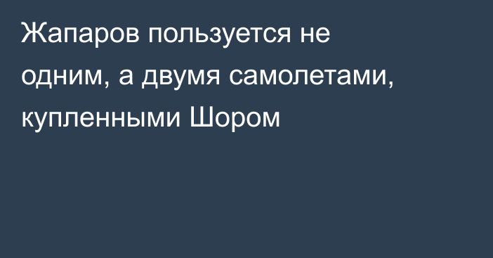 Жапаров пользуется не одним, а двумя самолетами, купленными Шором