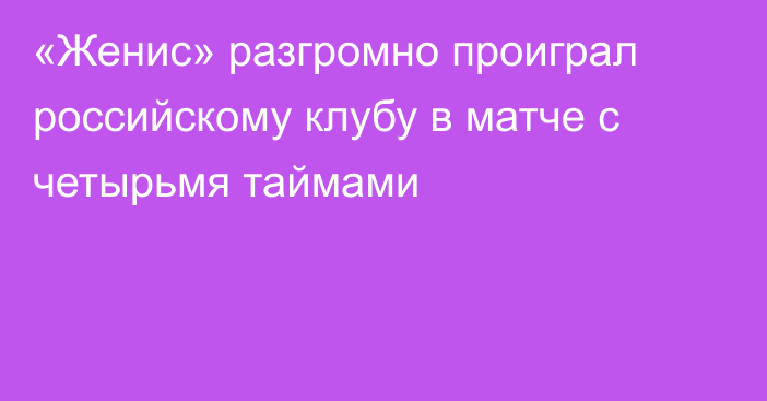 «Женис» разгромно проиграл российскому клубу в матче с четырьмя таймами