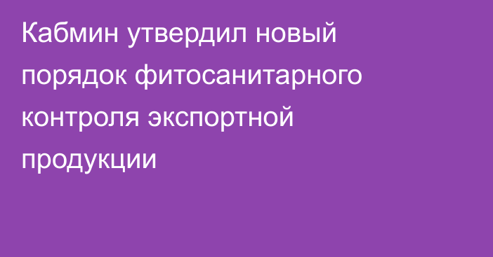 Кабмин утвердил новый порядок фитосанитарного контроля экспортной продукции