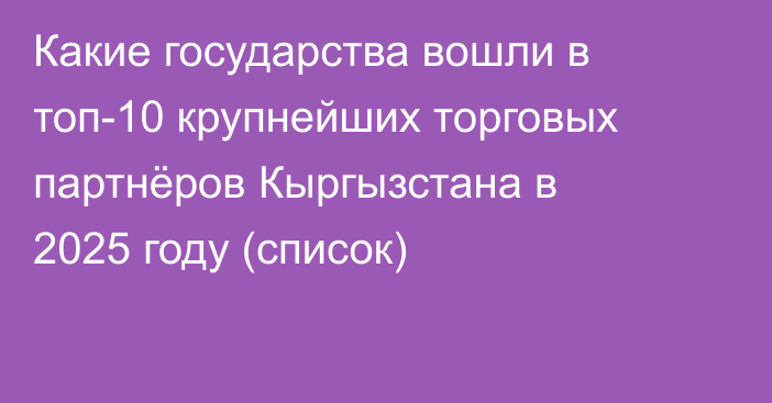 Какие государства вошли в топ-10 крупнейших торговых партнёров Кыргызстана в 2025 году (список)
