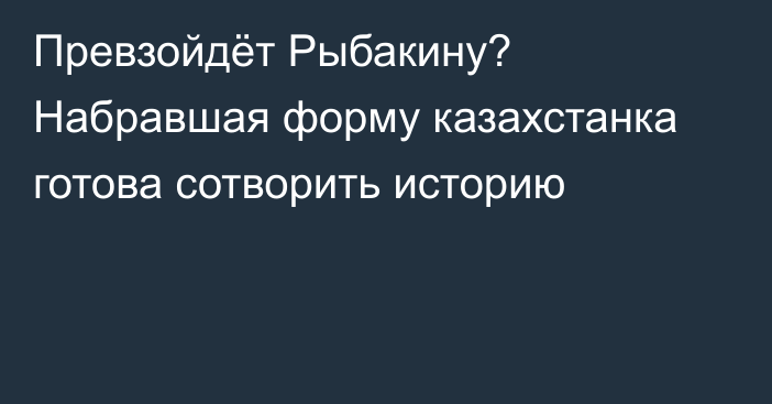 Превзойдёт Рыбакину? Набравшая форму казахстанка готова сотворить историю