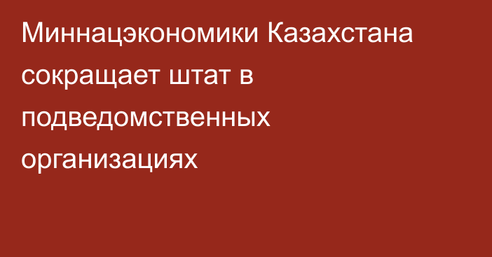 Миннацэкономики Казахстана сокращает штат в подведомственных организациях