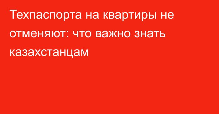 Техпаспорта на квартиры не отменяют: что важно знать казахстанцам