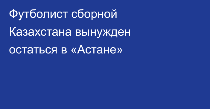 Футболист сборной Казахстана вынужден остаться в «Астане»