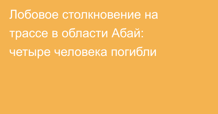 Лобовое столкновение на трассе в области Абай: четыре человека погибли