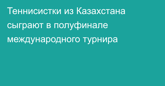 Теннисистки из Казахстана сыграют в полуфинале международного турнира