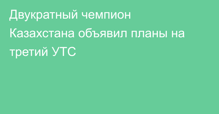 Двукратный чемпион Казахстана объявил планы на третий УТС