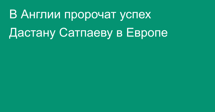 В Англии пророчат успех Дастану Сатпаеву в Европе