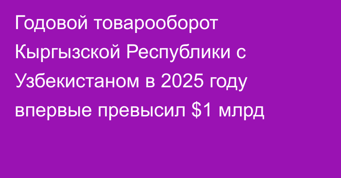 Годовой товарооборот Кыргызской Республики с Узбекистаном в 2025 году впервые превысил $1 млрд