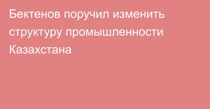 Бектенов поручил изменить структуру промышленности Казахстана
