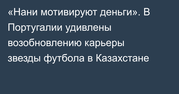 «Нани мотивируют деньги». В Португалии удивлены возобновлению карьеры звезды футбола в Казахстане