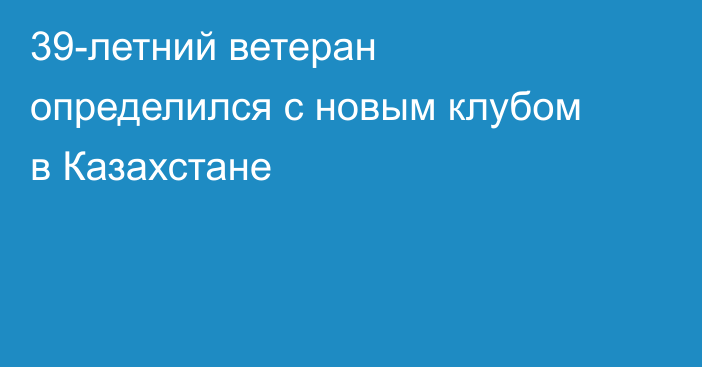 39-летний ветеран определился с новым клубом в Казахстане