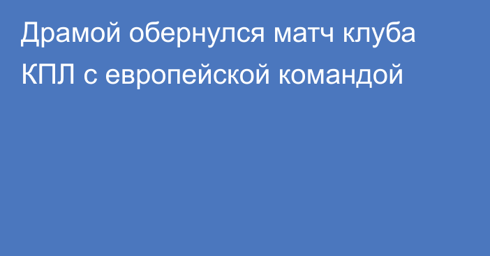 Драмой обернулся матч клуба КПЛ с европейской командой