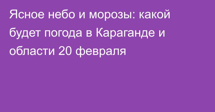 Ясное небо и морозы: какой будет погода в Караганде и области 20 февраля