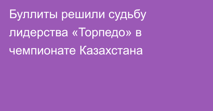 Буллиты решили судьбу лидерства «Торпедо» в чемпионате Казахстана