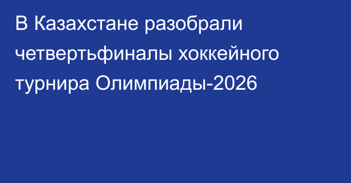 В Казахстане разобрали четвертьфиналы хоккейного турнира Олимпиады-2026