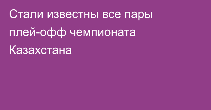 Стали известны все пары плей-офф чемпионата Казахстана