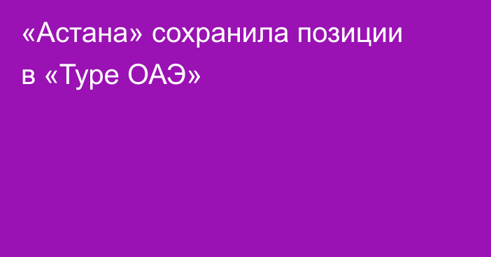 «Астана» сохранила позиции в «Туре ОАЭ»