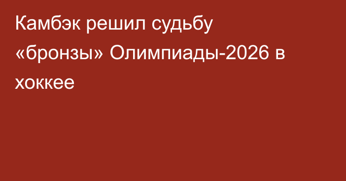 Камбэк решил судьбу «бронзы» Олимпиады-2026 в хоккее